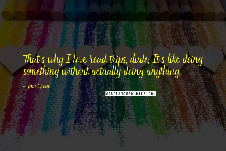 John Green Quotes: That's why I love road trips, dude. It's like doing something without actually doing anything.