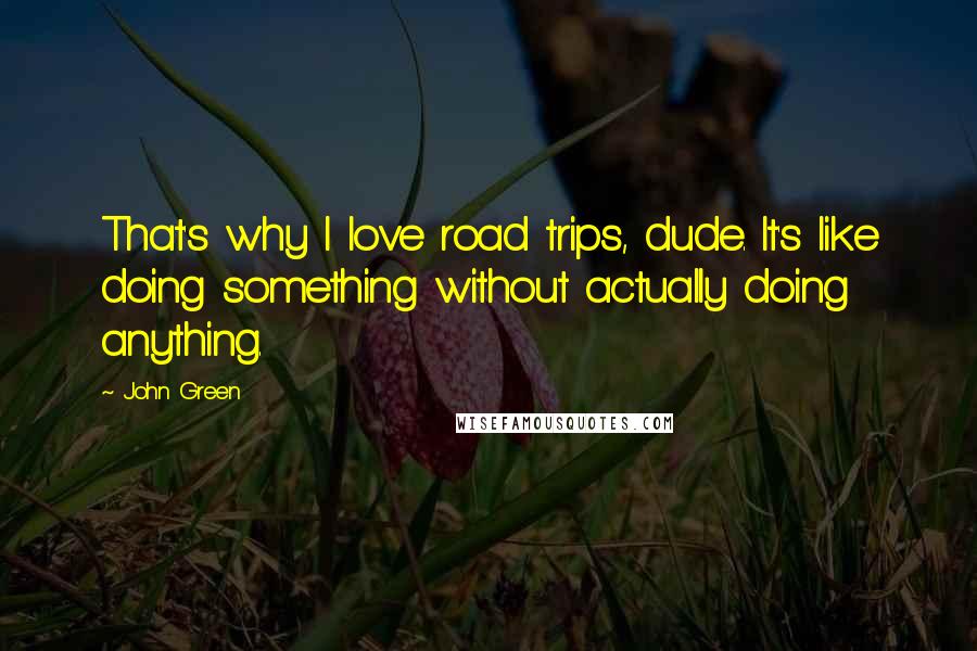 John Green Quotes: That's why I love road trips, dude. It's like doing something without actually doing anything.
