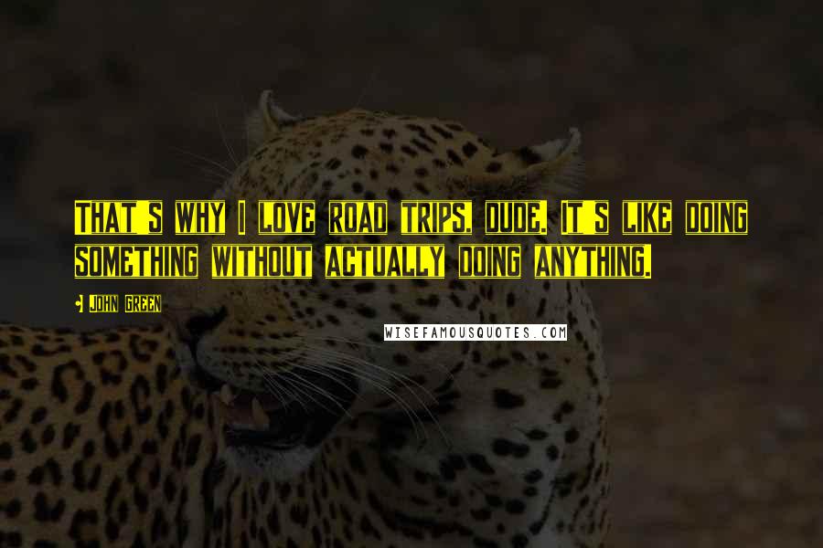 John Green Quotes: That's why I love road trips, dude. It's like doing something without actually doing anything.