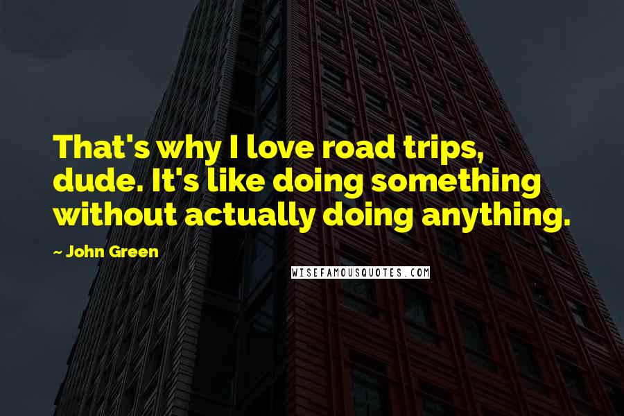 John Green Quotes: That's why I love road trips, dude. It's like doing something without actually doing anything.