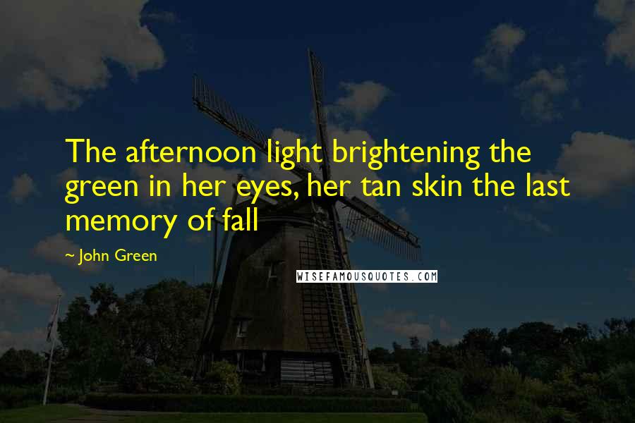 John Green Quotes: The afternoon light brightening the green in her eyes, her tan skin the last memory of fall