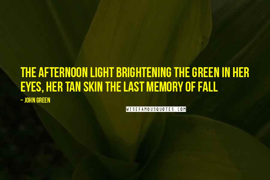 John Green Quotes: The afternoon light brightening the green in her eyes, her tan skin the last memory of fall