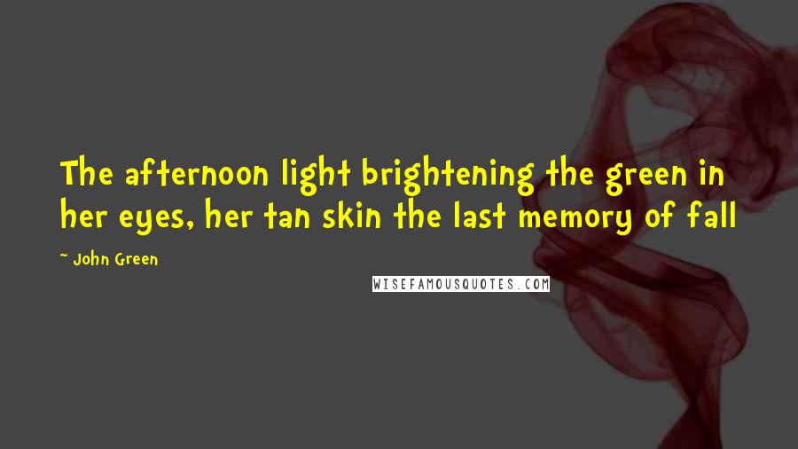 John Green Quotes: The afternoon light brightening the green in her eyes, her tan skin the last memory of fall