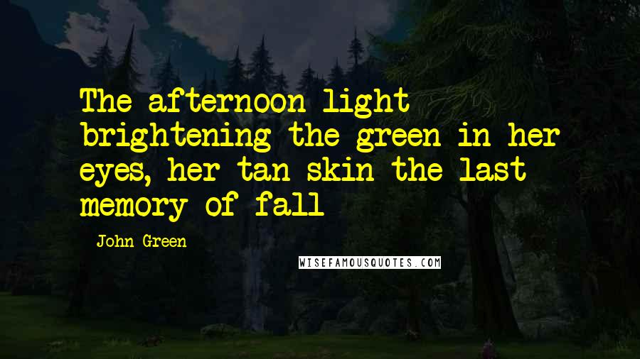 John Green Quotes: The afternoon light brightening the green in her eyes, her tan skin the last memory of fall