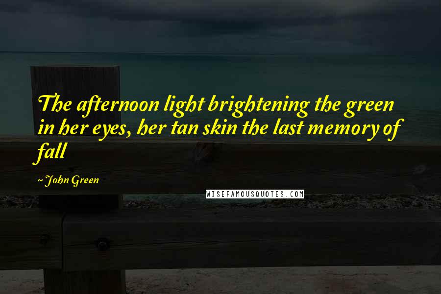 John Green Quotes: The afternoon light brightening the green in her eyes, her tan skin the last memory of fall