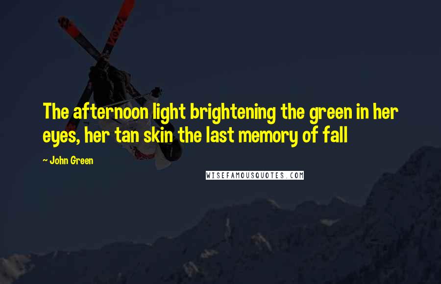 John Green Quotes: The afternoon light brightening the green in her eyes, her tan skin the last memory of fall
