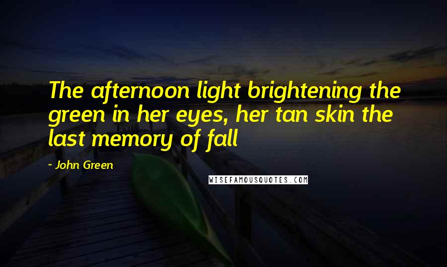 John Green Quotes: The afternoon light brightening the green in her eyes, her tan skin the last memory of fall