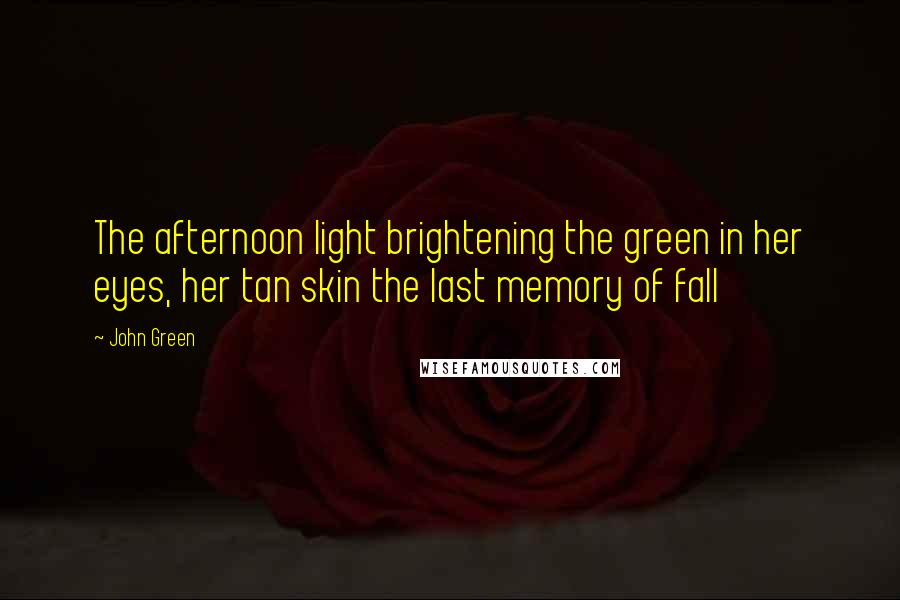 John Green Quotes: The afternoon light brightening the green in her eyes, her tan skin the last memory of fall