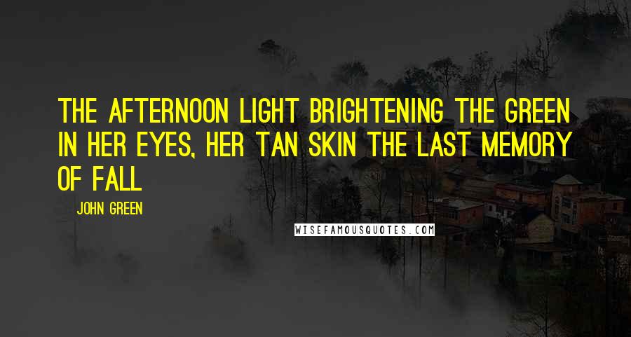 John Green Quotes: The afternoon light brightening the green in her eyes, her tan skin the last memory of fall