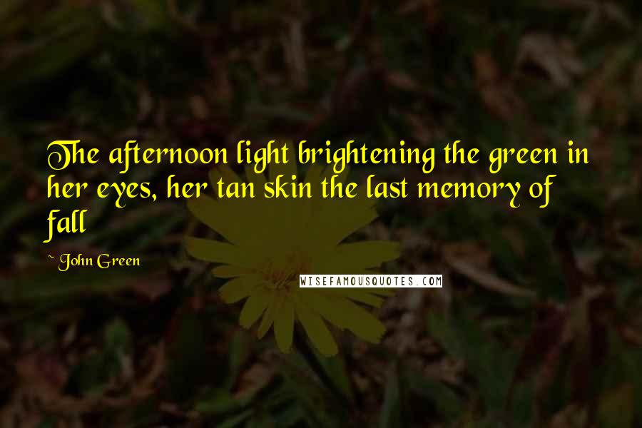 John Green Quotes: The afternoon light brightening the green in her eyes, her tan skin the last memory of fall