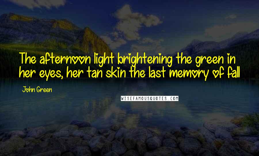 John Green Quotes: The afternoon light brightening the green in her eyes, her tan skin the last memory of fall