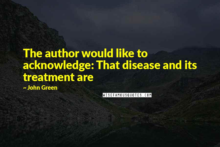 John Green Quotes: The author would like to acknowledge: That disease and its treatment are