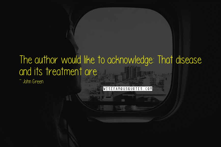 John Green Quotes: The author would like to acknowledge: That disease and its treatment are