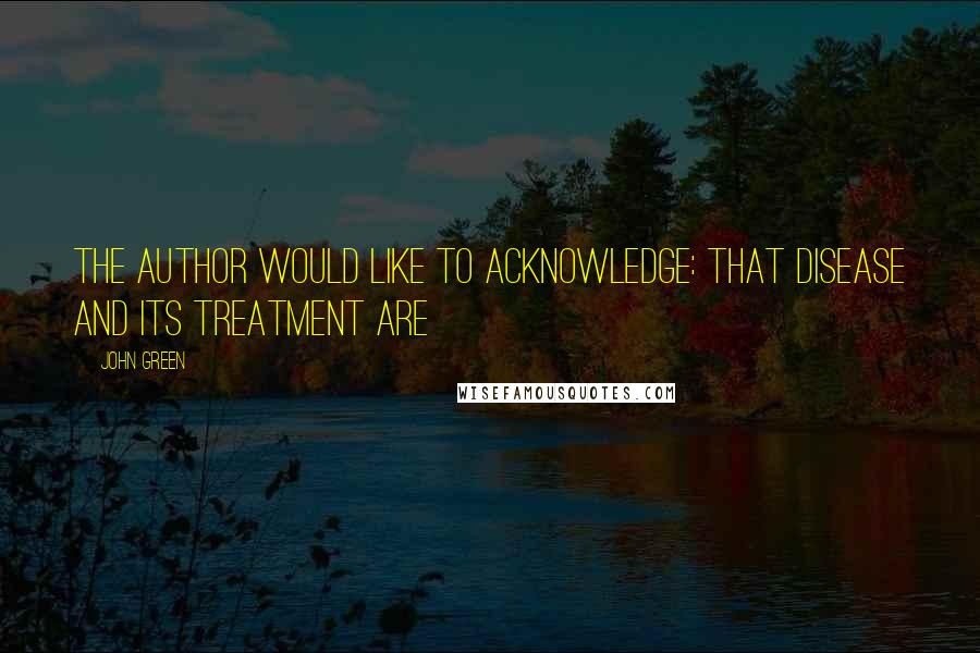 John Green Quotes: The author would like to acknowledge: That disease and its treatment are