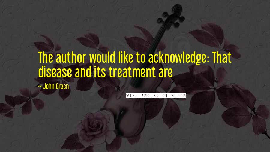John Green Quotes: The author would like to acknowledge: That disease and its treatment are