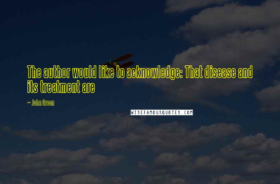 John Green Quotes: The author would like to acknowledge: That disease and its treatment are