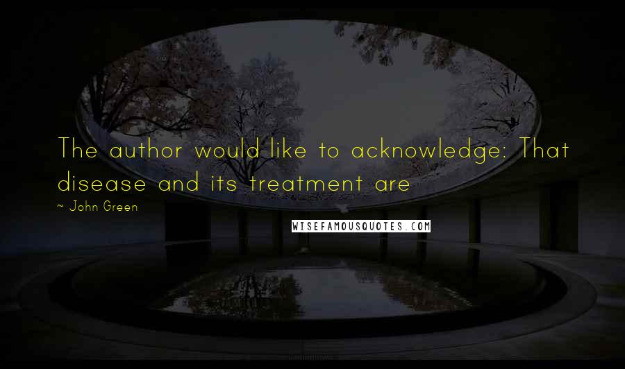 John Green Quotes: The author would like to acknowledge: That disease and its treatment are