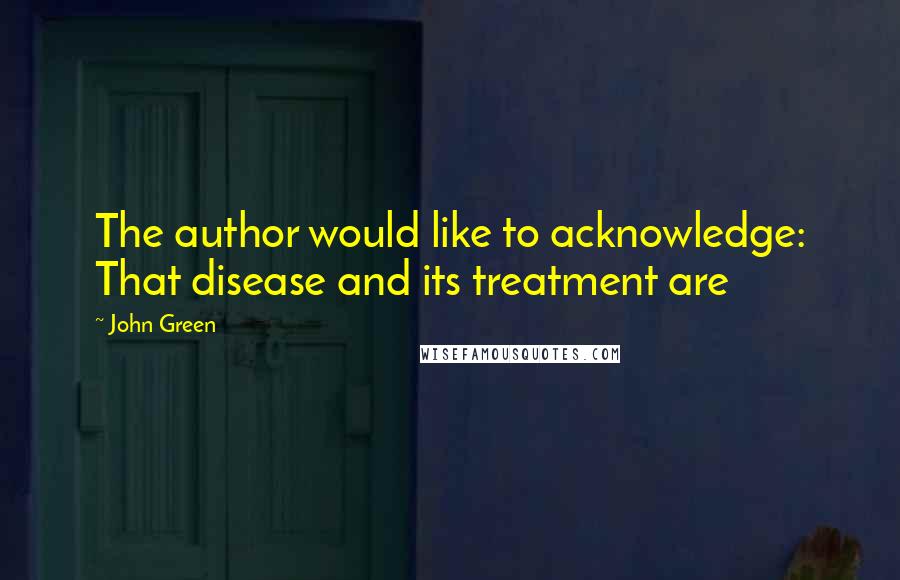 John Green Quotes: The author would like to acknowledge: That disease and its treatment are