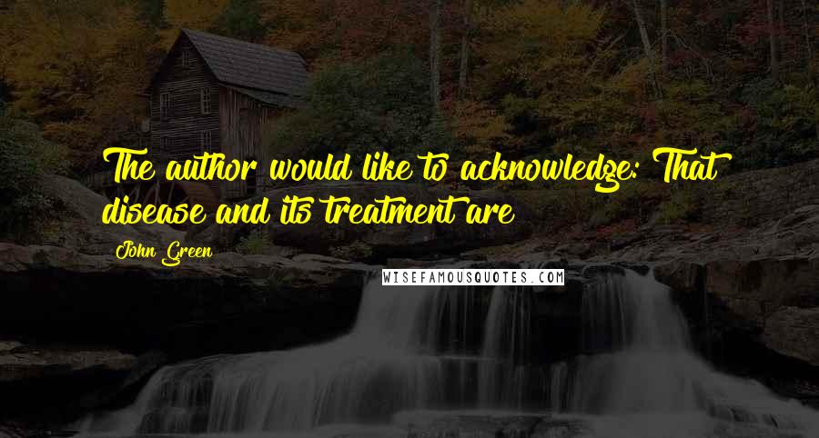 John Green Quotes: The author would like to acknowledge: That disease and its treatment are