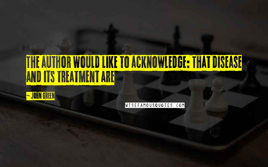 John Green Quotes: The author would like to acknowledge: That disease and its treatment are