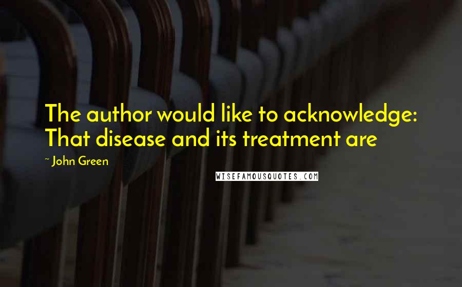 John Green Quotes: The author would like to acknowledge: That disease and its treatment are