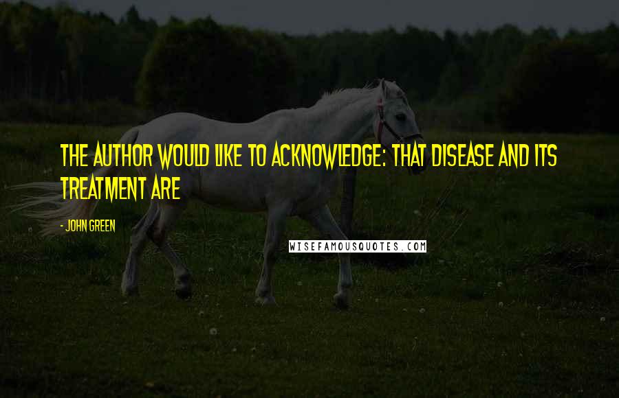 John Green Quotes: The author would like to acknowledge: That disease and its treatment are
