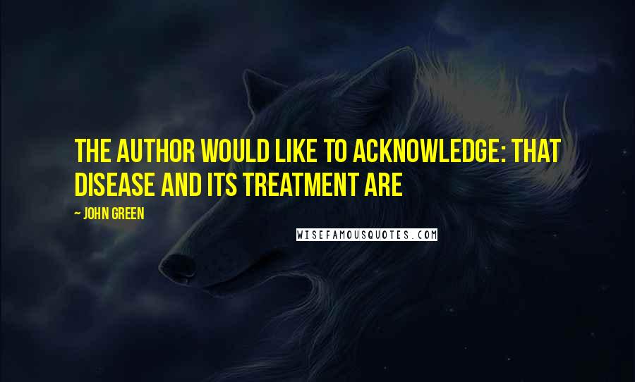 John Green Quotes: The author would like to acknowledge: That disease and its treatment are