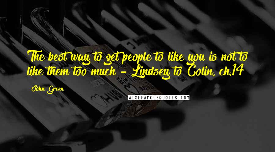 John Green Quotes: The best way to get people to like you is not to like them too much - Lindsey to Colin, ch.14