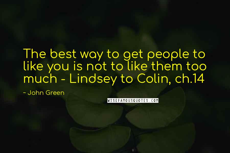 John Green Quotes: The best way to get people to like you is not to like them too much - Lindsey to Colin, ch.14