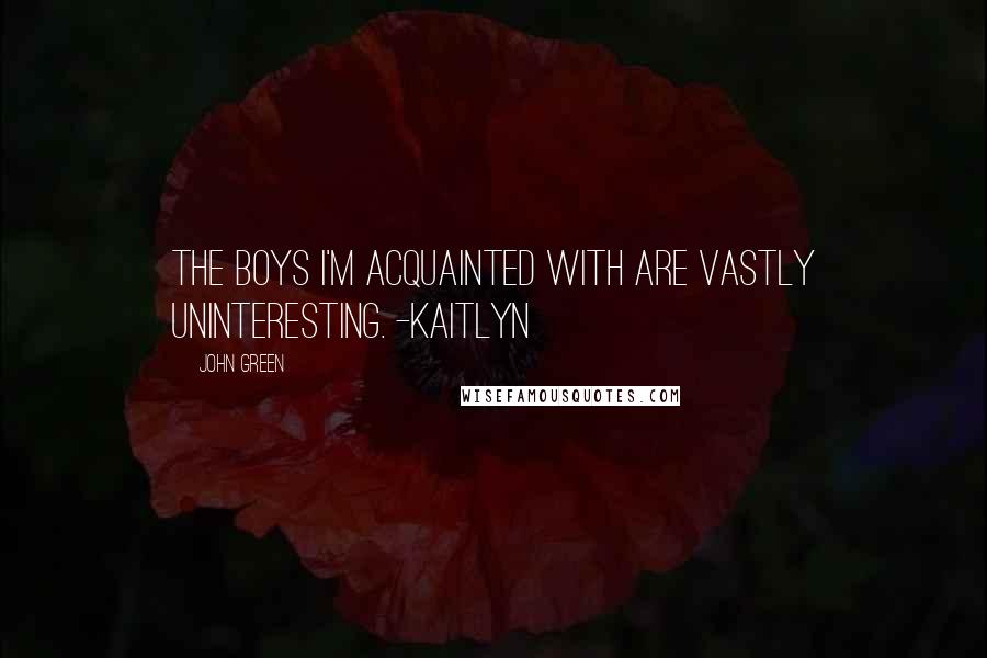 John Green Quotes: The boys I'm acquainted with are vastly uninteresting. -Kaitlyn