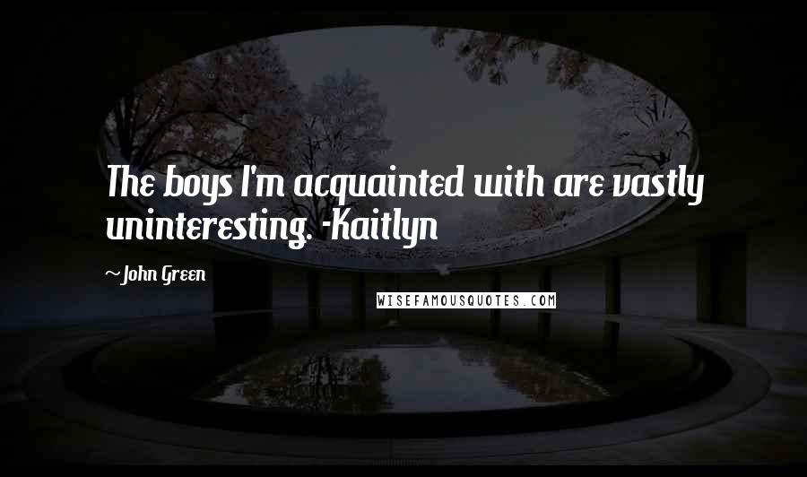 John Green Quotes: The boys I'm acquainted with are vastly uninteresting. -Kaitlyn