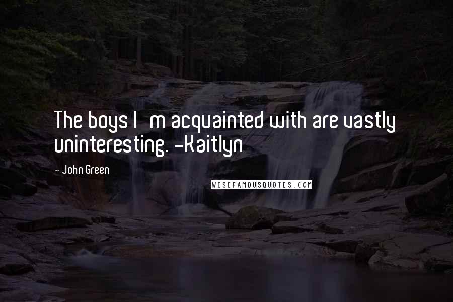 John Green Quotes: The boys I'm acquainted with are vastly uninteresting. -Kaitlyn