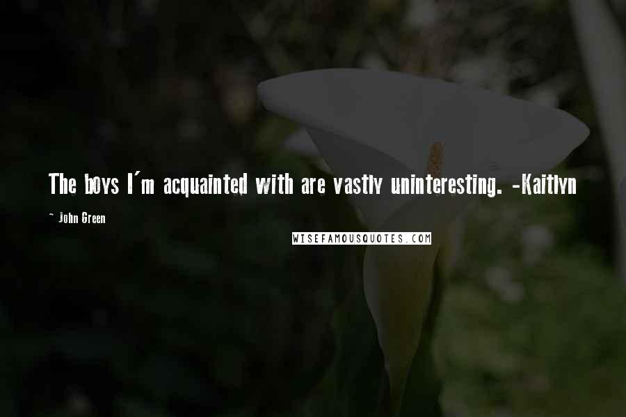 John Green Quotes: The boys I'm acquainted with are vastly uninteresting. -Kaitlyn