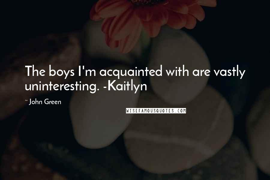 John Green Quotes: The boys I'm acquainted with are vastly uninteresting. -Kaitlyn