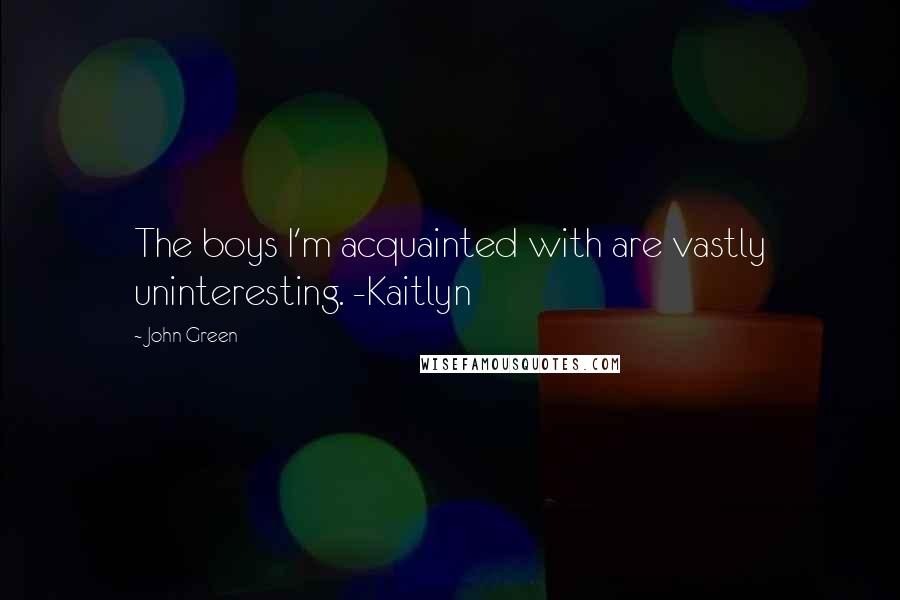 John Green Quotes: The boys I'm acquainted with are vastly uninteresting. -Kaitlyn