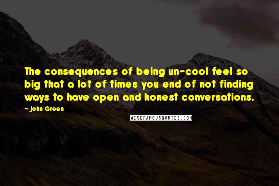 John Green Quotes: The consequences of being un-cool feel so big that a lot of times you end of not finding ways to have open and honest conversations.