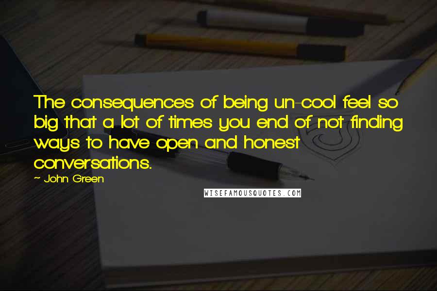 John Green Quotes: The consequences of being un-cool feel so big that a lot of times you end of not finding ways to have open and honest conversations.