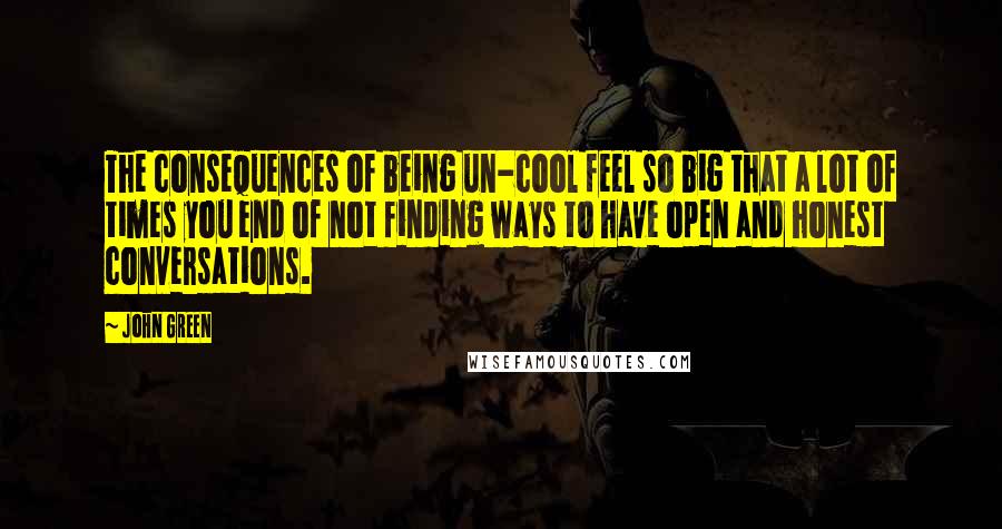 John Green Quotes: The consequences of being un-cool feel so big that a lot of times you end of not finding ways to have open and honest conversations.