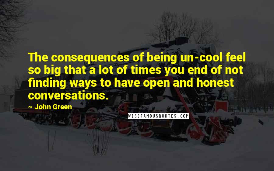 John Green Quotes: The consequences of being un-cool feel so big that a lot of times you end of not finding ways to have open and honest conversations.