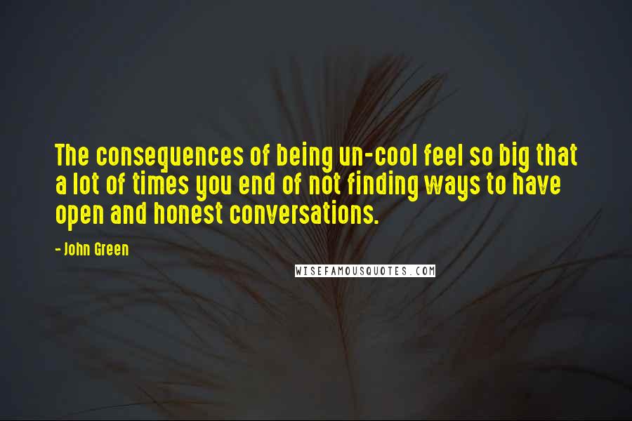 John Green Quotes: The consequences of being un-cool feel so big that a lot of times you end of not finding ways to have open and honest conversations.