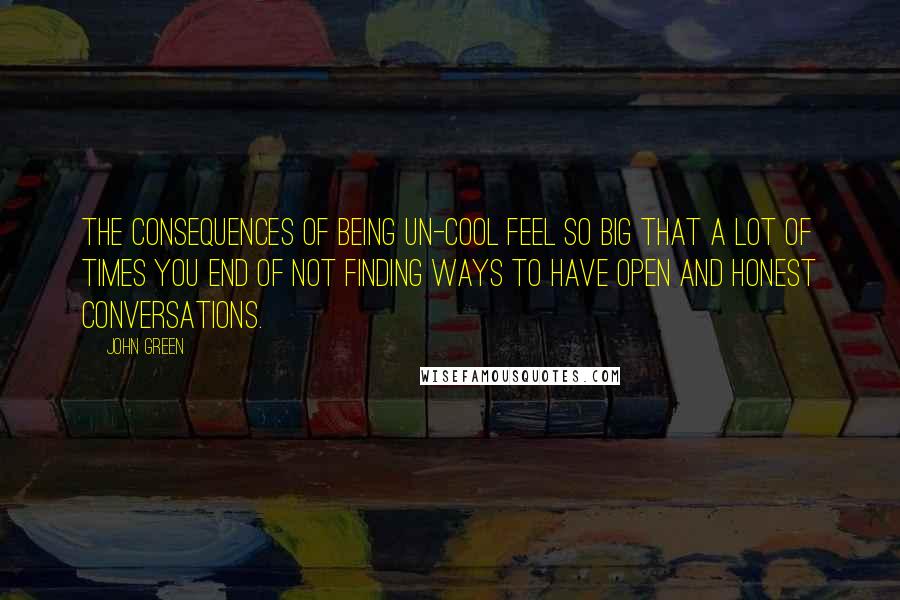 John Green Quotes: The consequences of being un-cool feel so big that a lot of times you end of not finding ways to have open and honest conversations.