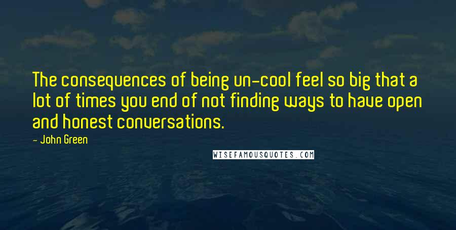 John Green Quotes: The consequences of being un-cool feel so big that a lot of times you end of not finding ways to have open and honest conversations.