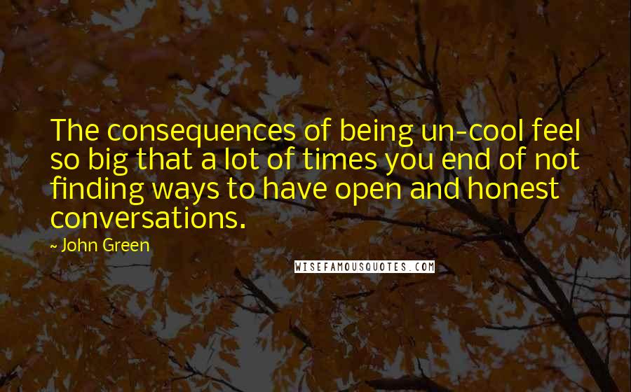 John Green Quotes: The consequences of being un-cool feel so big that a lot of times you end of not finding ways to have open and honest conversations.