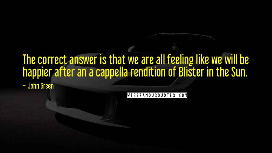 John Green Quotes: The correct answer is that we are all feeling like we will be happier after an a cappella rendition of Blister in the Sun.