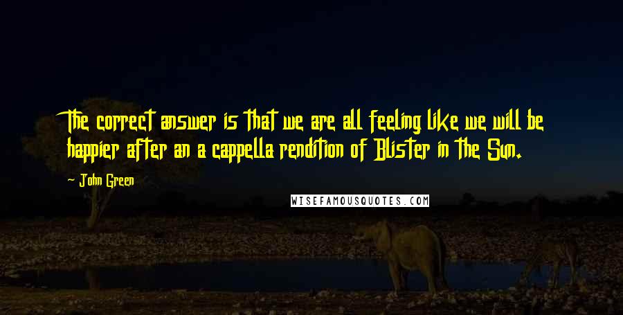 John Green Quotes: The correct answer is that we are all feeling like we will be happier after an a cappella rendition of Blister in the Sun.