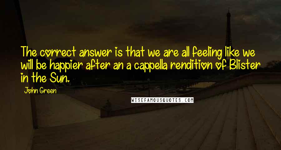 John Green Quotes: The correct answer is that we are all feeling like we will be happier after an a cappella rendition of Blister in the Sun.