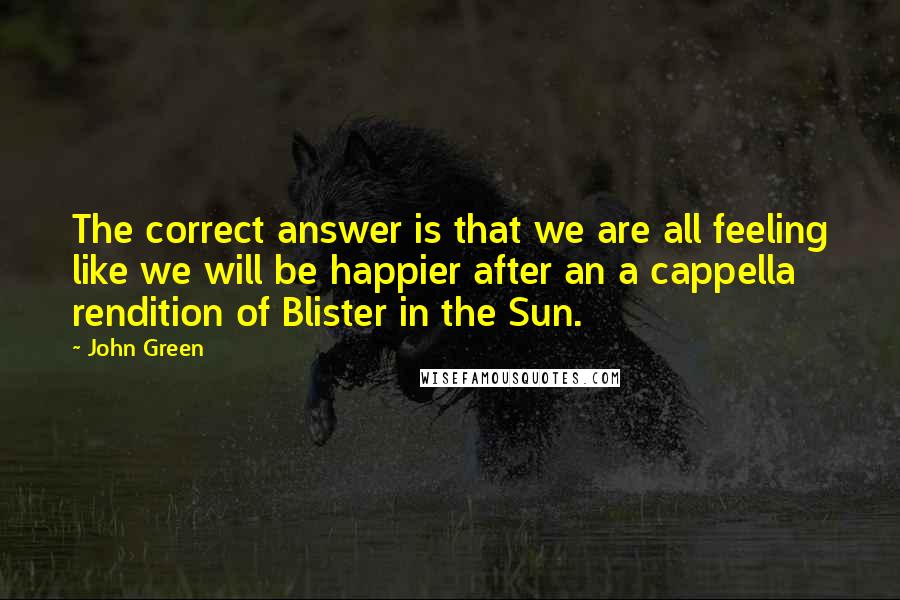 John Green Quotes: The correct answer is that we are all feeling like we will be happier after an a cappella rendition of Blister in the Sun.