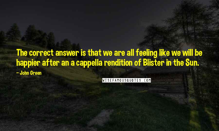 John Green Quotes: The correct answer is that we are all feeling like we will be happier after an a cappella rendition of Blister in the Sun.