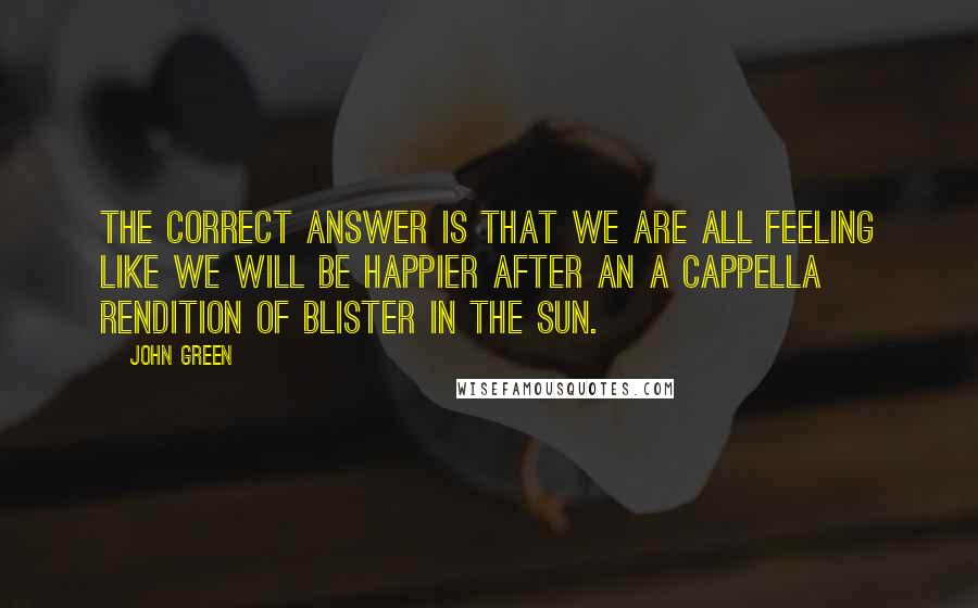 John Green Quotes: The correct answer is that we are all feeling like we will be happier after an a cappella rendition of Blister in the Sun.