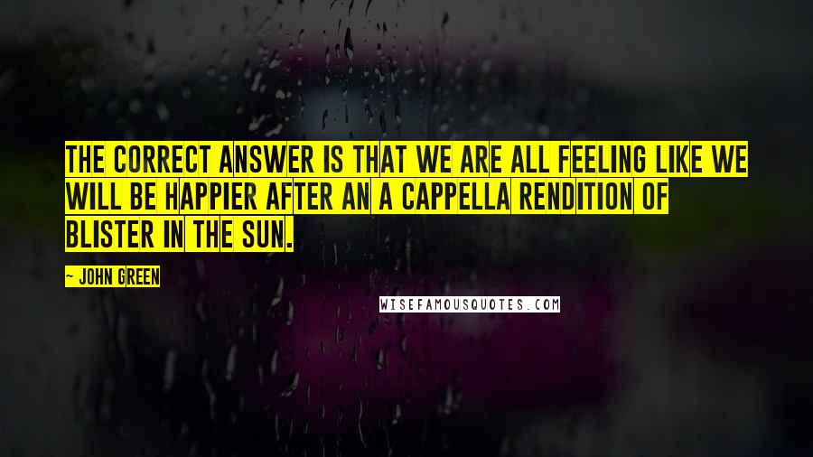 John Green Quotes: The correct answer is that we are all feeling like we will be happier after an a cappella rendition of Blister in the Sun.